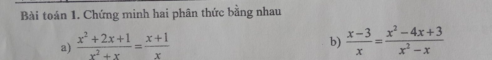 Bài toán 1. Chứng minh hai phân thức bằng nhau 
a)  (x^2+2x+1)/x^2+x = (x+1)/x 
b)  (x-3)/x = (x^2-4x+3)/x^2-x 