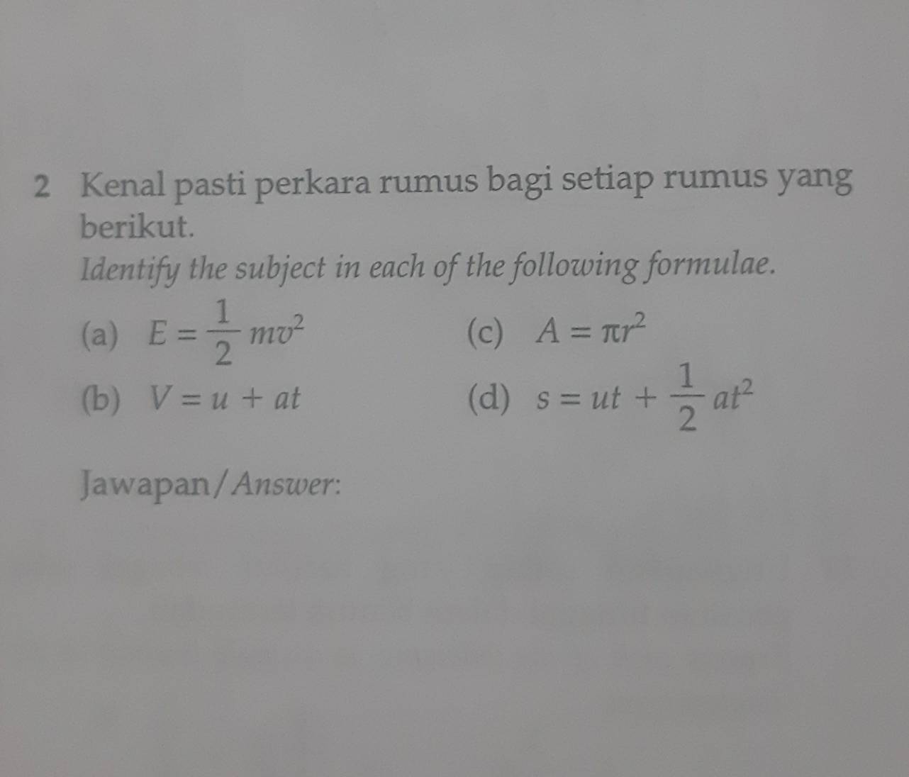 Kenal pasti perkara rumus bagi setiap rumus yang 
berikut. 
Identify the subject in each of the following formulae. 
(a) E= 1/2 mv^2 (c) A=π r^2
(b) V=u+at (d) s=ut+ 1/2 at^2
Jawapan/Answer: