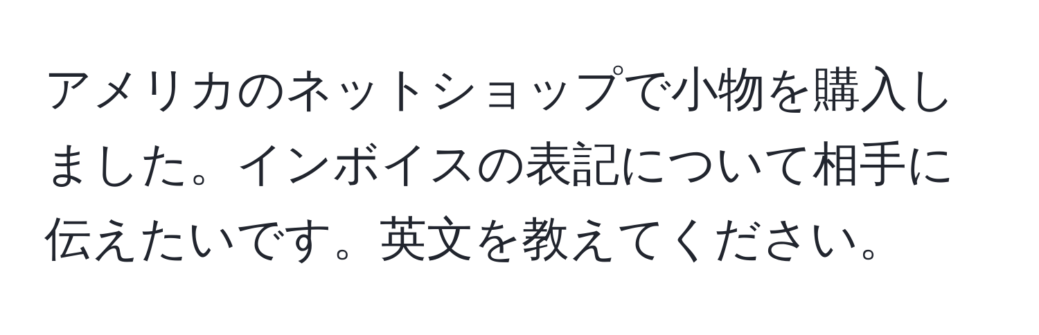 アメリカのネットショップで小物を購入しました。インボイスの表記について相手に伝えたいです。英文を教えてください。