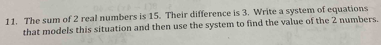 The sum of 2 real numbers is 15. Their difference is 3. Write a system of equations 
that models this situation and then use the system to find the value of the 2 numbers.