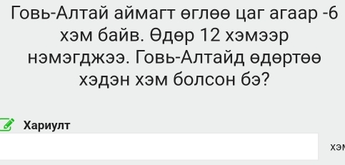 Τοвь-Алтай аймагт θглθθ цаг aгаар - 6
хэм байв. θдθр 12 хэмээр 
нэмэгджээ. Γовь-Алтайд θдθртθθ
χэдэн хэм болсон бэ? 
Χариулт 
X31