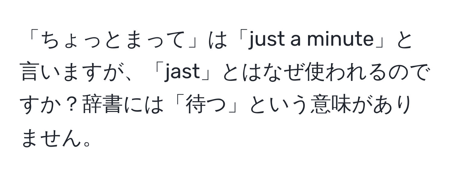 「ちょっとまって」は「just a minute」と言いますが、「jast」とはなぜ使われるのですか？辞書には「待つ」という意味がありません。