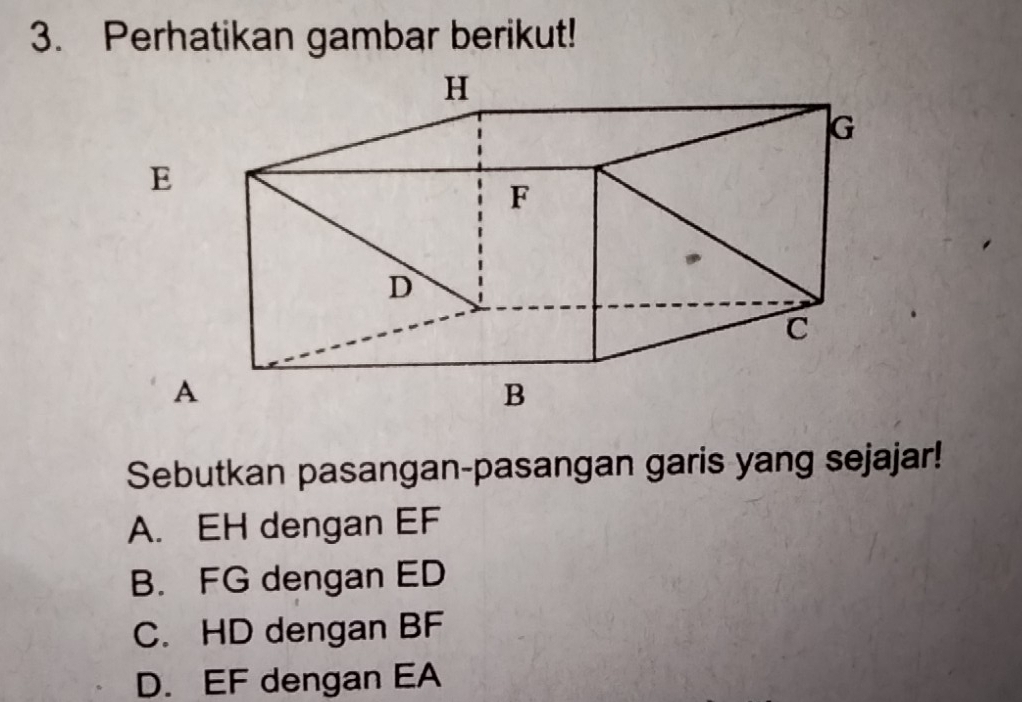 Perhatikan gambar berikut!
Sebutkan pasangan-pasangan garis yang sejajar!
A. EH dengan EF
B. FG dengan ED
C. HD dengan BF
D. EF dengan EA