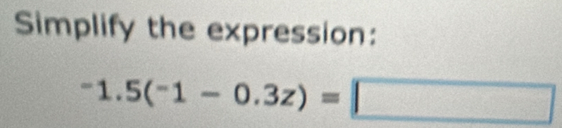 Simplify the expression:
-1.5(^-1-0.3z)=□