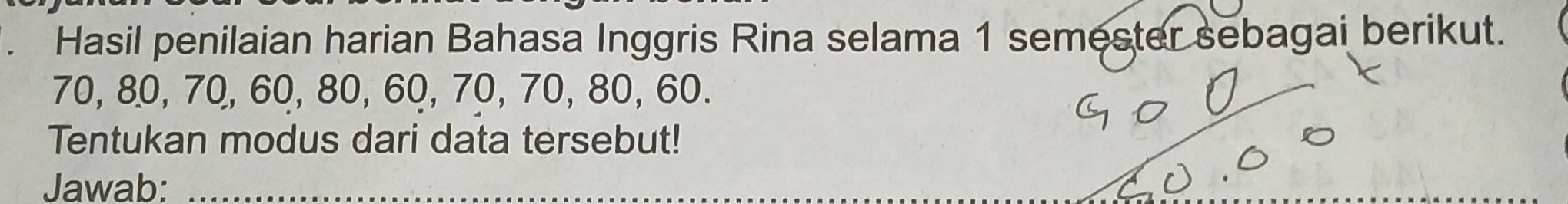 Hasil penilaian harian Bahasa Inggris Rina selama 1 semester sebagai berikut.
70, 80, 70, 60, 80, 60, 70, 70, 80, 60. 
Tentukan modus dari data tersebut! 
Jawab:_