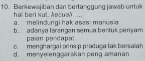 Berkewajiban dan bertanggung jawab untuk
hal beri kut, kecuali ....
a. melindungi hak asasi manusia
b. adanya larangan semua bentuk penyam
paian pendapat
c. menghargai prinsip praduga tak bersalah
d. menyelenggarakan peng amanan