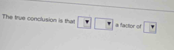 The true conclusion is that □ a factor of ?