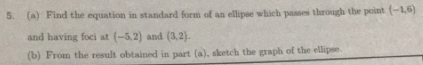 Find the equation in standard form of an ellipse which passes through the point (-1,6)
and having foci at (-5,2) and (3,2). 
(b) From the result obtained in part (a), sketch the graph of the ellipse.