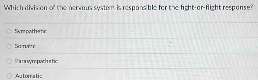Which division of the nervous system is responsible for the fight-or-flight response?
Sympathetic
Somatic
Parasympathetic
Automatic
