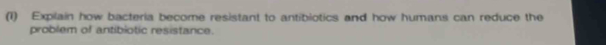 (1) Expilain how bacteria become resistant to antibiotics and how humans can reduce the 
problem of antibiotic resistance.