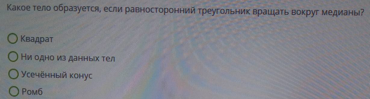 Какое тело образуется, если равносторонний треугольник Βрашдать вокруг медиань⁷
Κвадрат
Ни одно из данньιх тел
Усечённый конус
Pom6