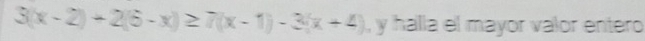 3(x-2)+2(6-x)≥ 7(x-1)-3(x+4) , y halla el mayor valor entero