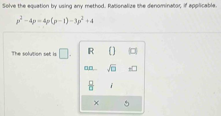 Solve the equation by using any method. Rationalize the denominator, if applicable.
p^2-4p=4p(p-1)-3p^2+4
The solution set is □ . IR
□,□,. sqrt(□ ) _ +□ 
 □ /□   i
×