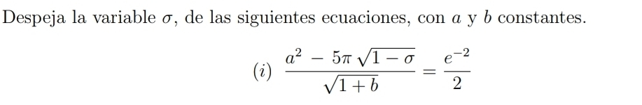 Despeja la variable σ, de las siguientes ecuaciones, con α y b constantes. 
(i)  (a^2-5π sqrt(1-sigma ))/sqrt(1+b) = (e^(-2))/2 