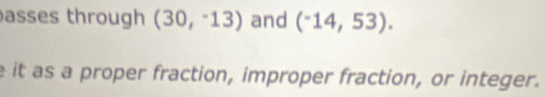 asses through (30,-13) and (^-14,53). 
e it as a proper fraction, improper fraction, or integer.