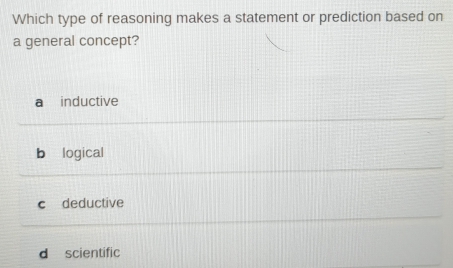 Which type of reasoning makes a statement or prediction based on
a general concept?
a inductive
b logical
c deductive
d scientific