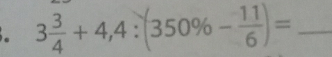 3 3/4 +4,4:(350% - 11/6 )= _