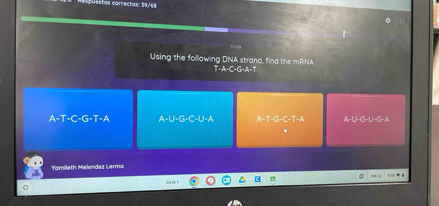 Respuestas correctas: 39/68
39/68
Using the following DNA strand, find the mRNA
T-A-C-G-A-T
A-T-C-G-T-A A-U-G-C-U-A A-T-G-C-T-A A-U-G-U-G-A
Yamileth Melendez Lerma
Feb 12 8.52
Desk 1