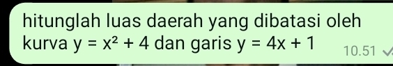 hitunglah luas daerah yang dibatasi oleh
kurva y=x^2+4 dan garis y=4x+1 10.51