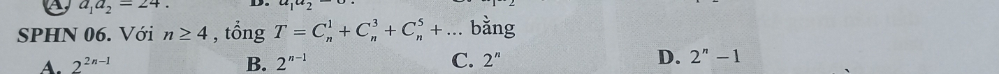 A, a_1a_2=24 a_1a_2
D.
SPHN 06. Với n≥ 4 , tổng T=C_n^(1+C_n^3+C_n^5+... bằng
A. 2^2n-1) B. 2^(n-1) C. 2^n D. 2^n-1