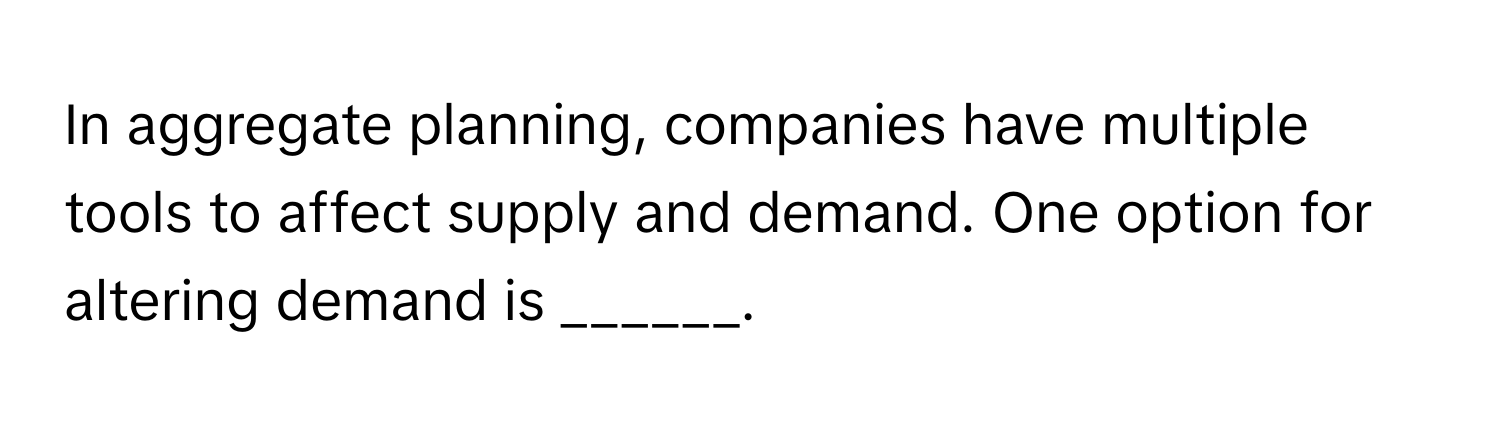 In aggregate planning, companies have multiple tools to affect supply and demand. One option for altering demand is ______.