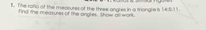 os & simiar fgores 
1. The ratio of the measures of the three angles in a triangle is 14:5:11. 
Find the measures of the angles. Show all work.