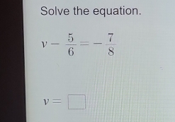 Solve the equation.
v- 5/6 =- 7/8 
v=□