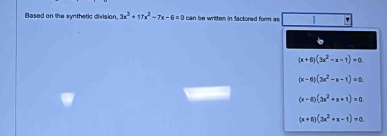 Based on the synthetic division, 3x^3+17x^2-7x-6=0 can be written in factored form as |
(x+6)(3x^2-x-1)=0.
(x-6)(3x^2-x-1)=0.
(x-6)(3x^2+x+1)=0.
(x+6)(3x^2+x-1)=0.