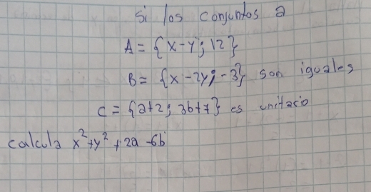 si las conjuntos a
A= x-y,12
B= x-2y;-3 son iguales
C= 2+2;3b+7 es unitaco 
calula x^2+y^2+2a-6b