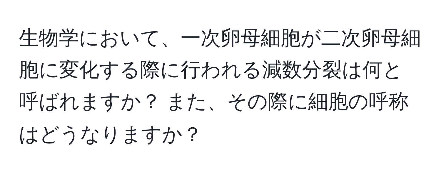 生物学において、一次卵母細胞が二次卵母細胞に変化する際に行われる減数分裂は何と呼ばれますか？ また、その際に細胞の呼称はどうなりますか？