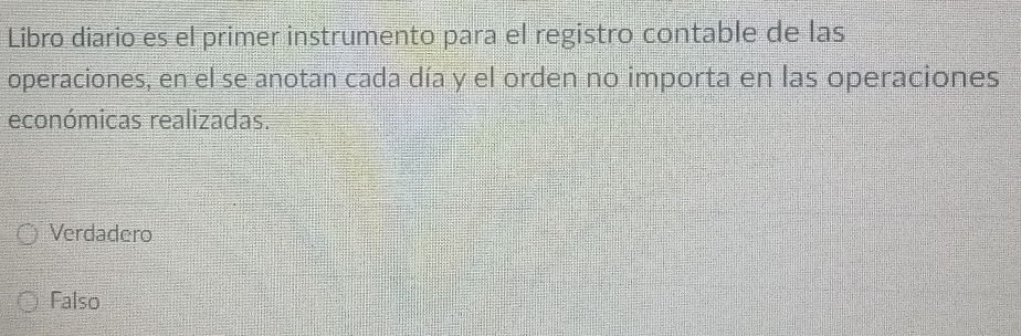 Libro diario es el primer instrumento para el registro contable de las
operaciones, en el se anotan cada día y el orden no importa en las operaciones
económicas realizadas.
Verdadero
Falso