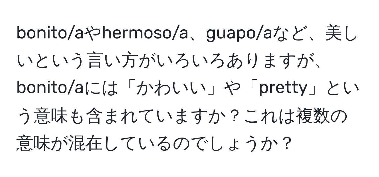 bonito/aやhermoso/a、guapo/aなど、美しいという言い方がいろいろありますが、bonito/aには「かわいい」や「pretty」という意味も含まれていますか？これは複数の意味が混在しているのでしょうか？