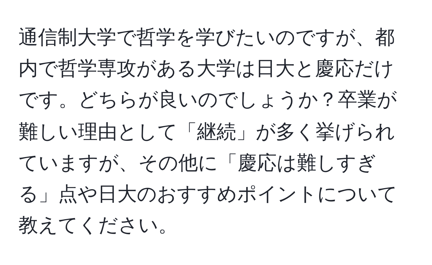 通信制大学で哲学を学びたいのですが、都内で哲学専攻がある大学は日大と慶応だけです。どちらが良いのでしょうか？卒業が難しい理由として「継続」が多く挙げられていますが、その他に「慶応は難しすぎる」点や日大のおすすめポイントについて教えてください。