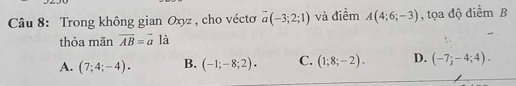 Trong không gian Oxyz , cho véctoơ overline a(-3;2;1) và điểm A(4;6;-3) , tọa độ điểm B
thỏa mãn vector AB=vector a là
A. (7;4;-4). B. (-1;-8;2)· C. (1;8;-2). D. (-7;-4;4).