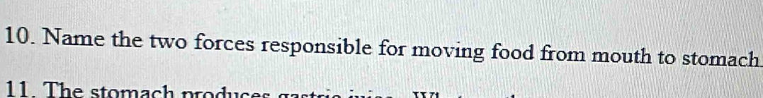 Name the two forces responsible for moving food from mouth to stomach 
11. The stomach produce