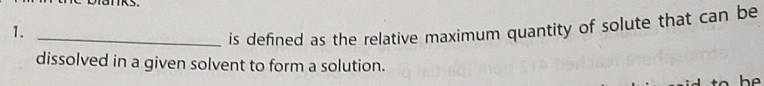 1._ 
is defined as the relative maximum quantity of solute that can be 
dissolved in a given solvent to form a solution. 
he