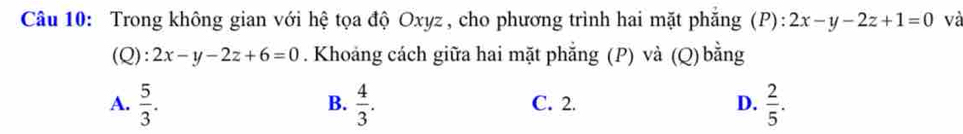 Trong không gian với hệ tọa độ Oxyz, cho phương trình hai mặt phăng (P): 2x-y-2z+1=0 và
(Q): 2x-y-2z+6=0. Khoảng cách giữa hai mặt phẳng (P) và (Q) bằng
A.  5/3 .  4/3 . C. 2. D.  2/5 . 
B.