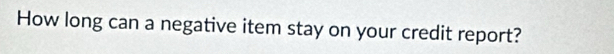 How long can a negative item stay on your credit report?