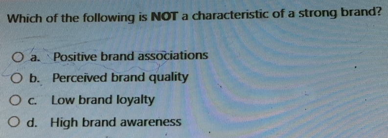 Which of the following is NOT a characteristic of a strong brand?
a. Positive brand associations
b. Perceived brand quality
c. Low brand loyalty
d. High brand awareness