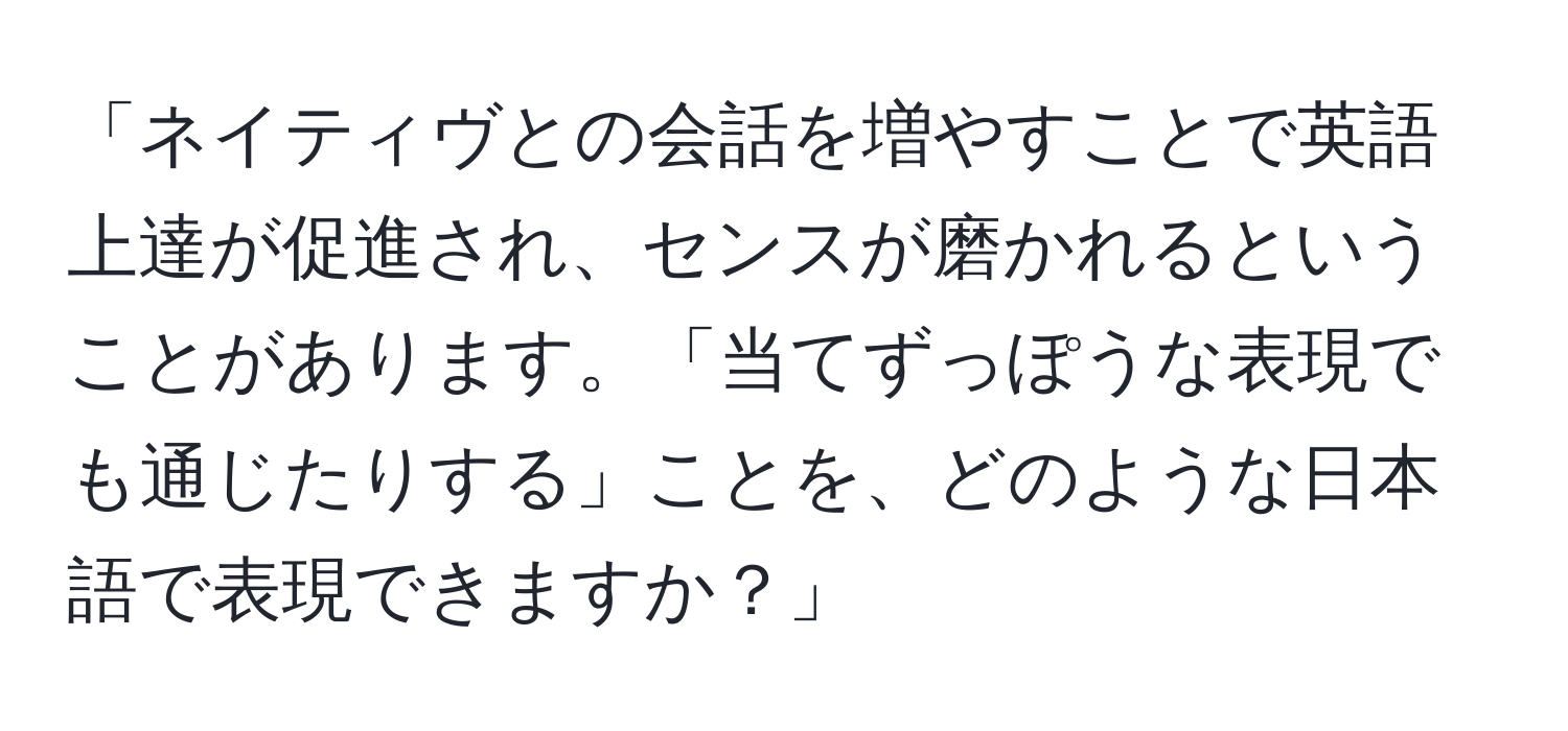 「ネイティヴとの会話を増やすことで英語上達が促進され、センスが磨かれるということがあります。「当てずっぽうな表現でも通じたりする」ことを、どのような日本語で表現できますか？」