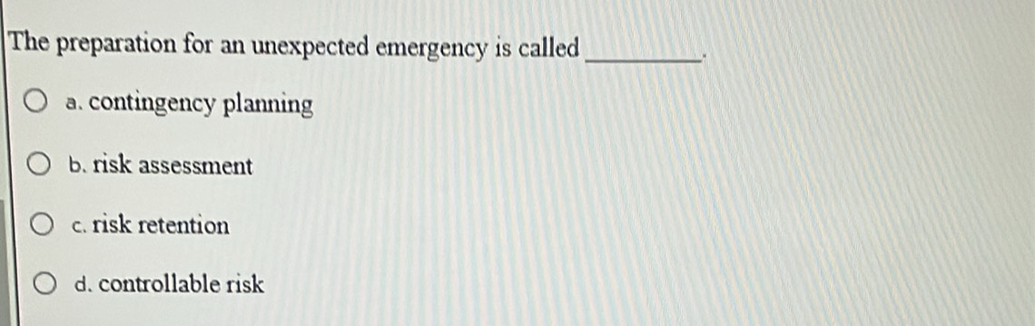 The preparation for an unexpected emergency is called_
a. contingency planning
b. risk assessment
c. risk retention
d. controllable risk