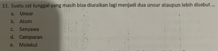 Suatu zat tunggal yang masih bisa diuraikan lagi menjadi dua unsur ataupun lebih disebut ...
a. Unsur
b. Atom
c. Senyawa
d. Campuran
e. Molekul