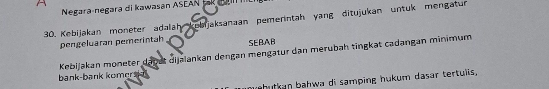 Negara-negara di kawasan ASEAN tak l III 
30. Kebijakan moneter adalah kebijaksanaan pemerintah yang ditujukan untuk mengatur 
pengeluaran pemerintah 
SEBAB 
Kebijakan moneter dapst dijalankan dengan mengatur dan merubah tingkat cadangan minimum 
bank-bank komers 
nyehutkan bahwa di samping hukum dasar tertulis,