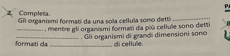 Completa. 
Gli organismi formati da una sola cellula sono detti 
_, mentre gli organismi formati da più cellule sono detti 8 
_Gli organismi di grandi dimensioni sono 
formati da _di cellule.