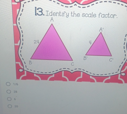 Identify the scale factor.
1/6
28
6
20