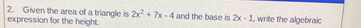 Given the area of a triangle is 2x^2+7x-4 and the base is 2x-1 , write the algebraic 
expression for the height.