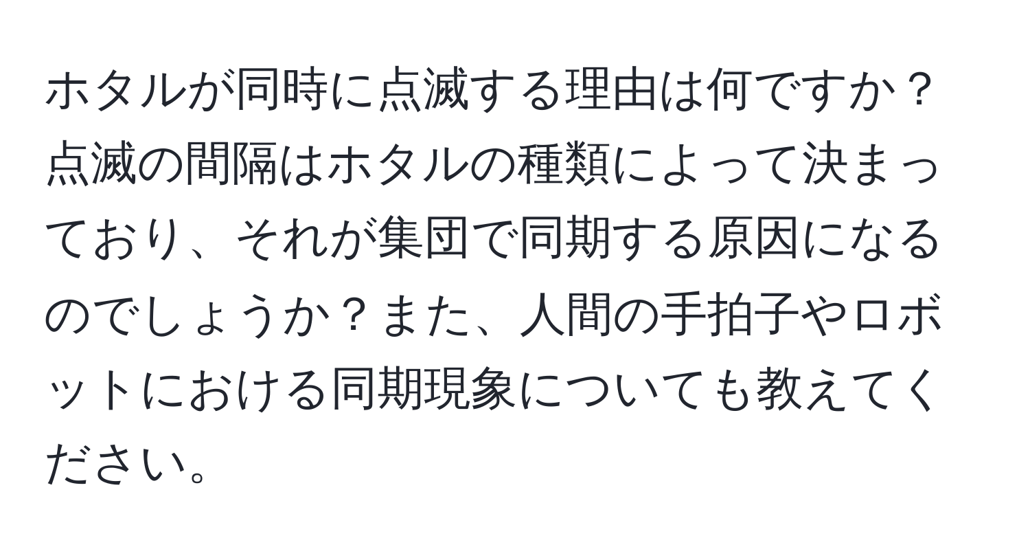 ホタルが同時に点滅する理由は何ですか？点滅の間隔はホタルの種類によって決まっており、それが集団で同期する原因になるのでしょうか？また、人間の手拍子やロボットにおける同期現象についても教えてください。