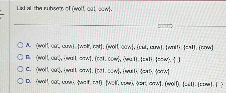 List all the subsets of wolf, cat, cow.
A. wolf, cat, cow, wolf, cat, wolf, cow, cat, cow, wolf, cat, cow
B. wolf, cat, wolf, cow, cat, cow, wolf, cat, cow,  
C. wolf, cat, wolf, cow, cat, cow, wolf, cat, cow
D. wolf, cat, cow, wolf, cat, wolf, cow, cat, cow, wolf, cat, cov  cow , 