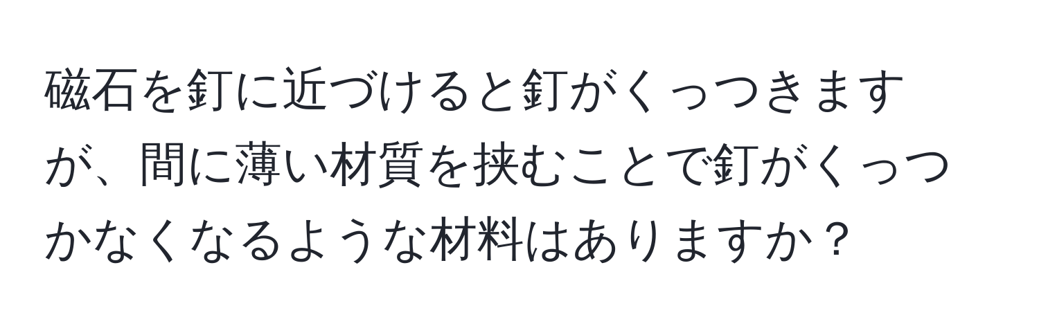 磁石を釘に近づけると釘がくっつきますが、間に薄い材質を挟むことで釘がくっつかなくなるような材料はありますか？