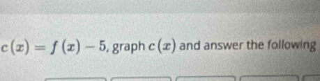 c(x)=f(x)-5 ,graph c(x) and answer the following